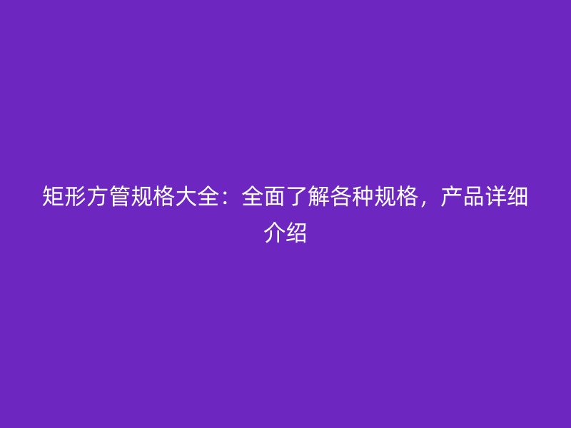 矩形方管規(guī)格大全：全面了解各種規(guī)格，產(chǎn)品詳細(xì)介紹