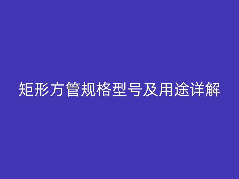 矩形方管規(guī)格型號(hào)及用途詳解