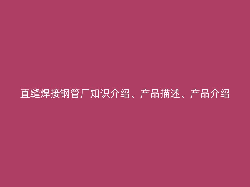 直縫焊接鋼管廠知識(shí)介紹、產(chǎn)品描述、產(chǎn)品介紹