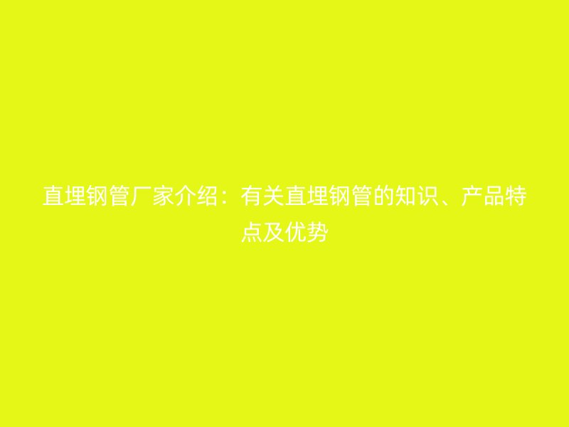 直埋鋼管廠家介紹：有關(guān)直埋鋼管的知識、產(chǎn)品特點及優(yōu)勢