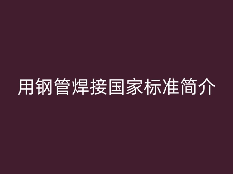 用鋼管焊接國(guó)家標(biāo)準(zhǔn)簡(jiǎn)介