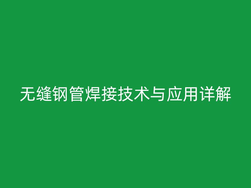 無縫鋼管焊接技術(shù)與應(yīng)用詳解