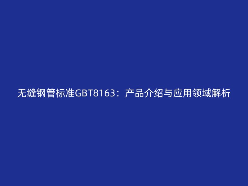 無縫鋼管標準GBT8163:產(chǎn)品介紹與應(yīng)用領(lǐng)域解析