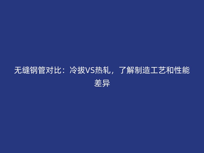 無縫鋼管對比:冷拔VS熱軋,了解制造工藝和性能差異