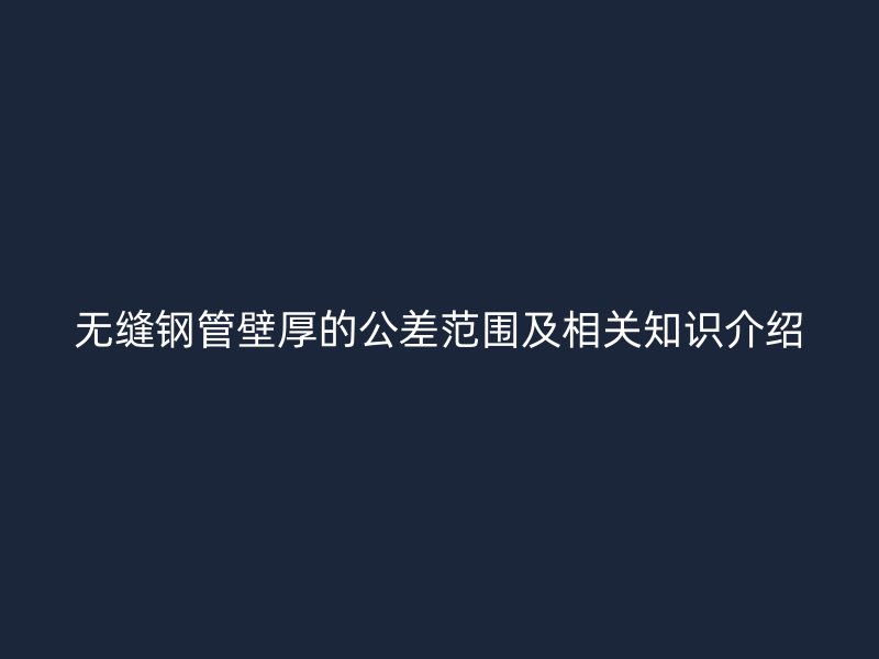無(wú)縫鋼管壁厚的公差范圍及相關(guān)知識(shí)介紹