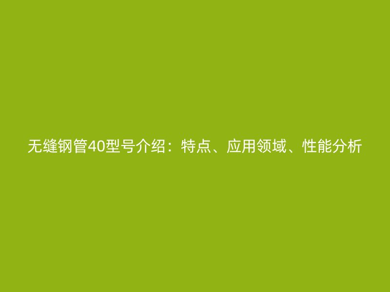 無縫鋼管40型號介紹：特點、應(yīng)用領(lǐng)域、性能分析
