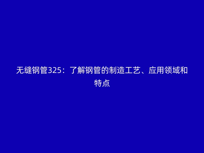 無縫鋼管325:了解鋼管的制造工藝、應(yīng)用領(lǐng)域和特點