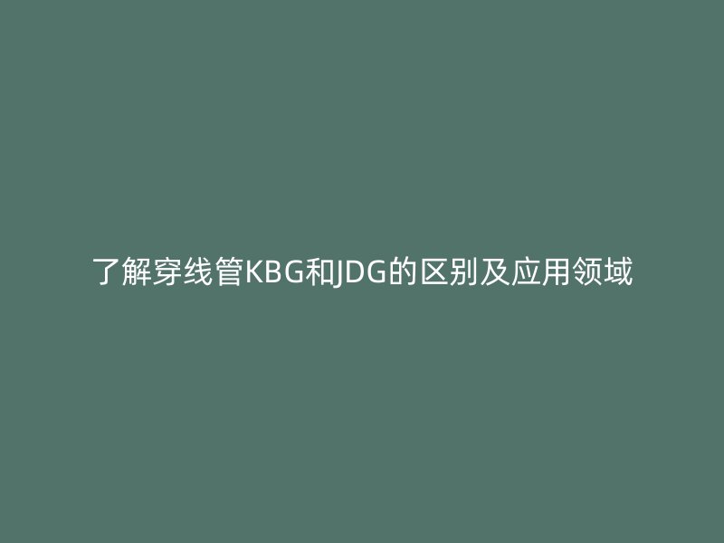 了解穿線管KBG和JDG的區(qū)別及應(yīng)用領(lǐng)域