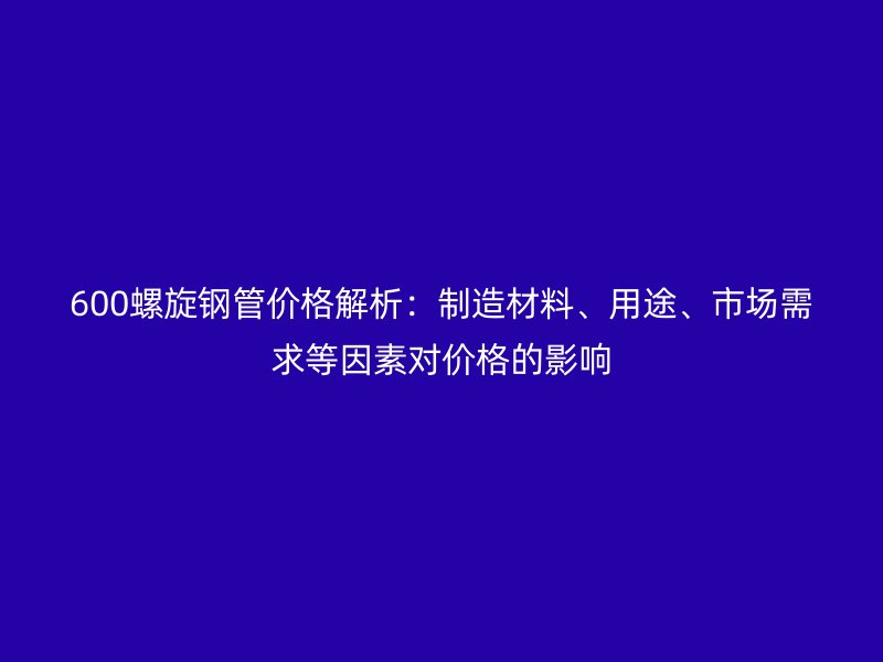 600螺旋鋼管價(jià)格解析：制造材料、用途、市場需求等因素對價(jià)格的影響