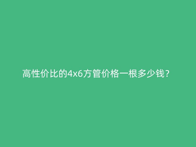 高性價比的4x6方管價格一根多少錢？