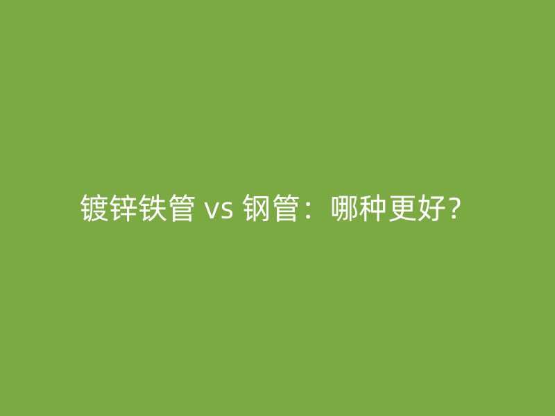 鍍鋅鐵管 vs 鋼管：哪種更好？