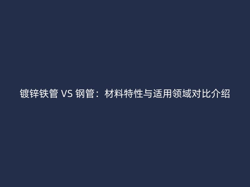 鍍鋅鐵管 VS 鋼管:材料特性與適用領(lǐng)域?qū)Ρ冉榻B