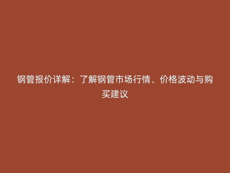 鋼管報(bào)價(jià)詳解:了解鋼管市場行情、價(jià)格波動(dòng)與購買建議