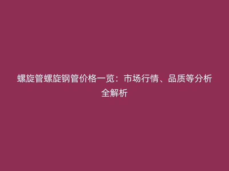 螺旋管螺旋鋼管價格一覽：市場行情、品質等分析全解析