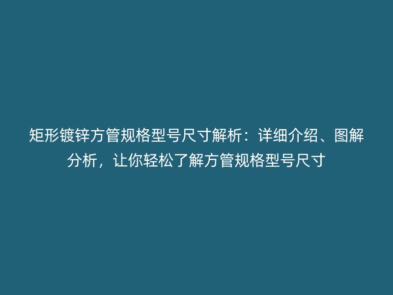 矩形鍍鋅方管規(guī)格型號(hào)尺寸解析：詳細(xì)介紹、圖解分析，讓你輕松了解方管規(guī)格型號(hào)尺寸
