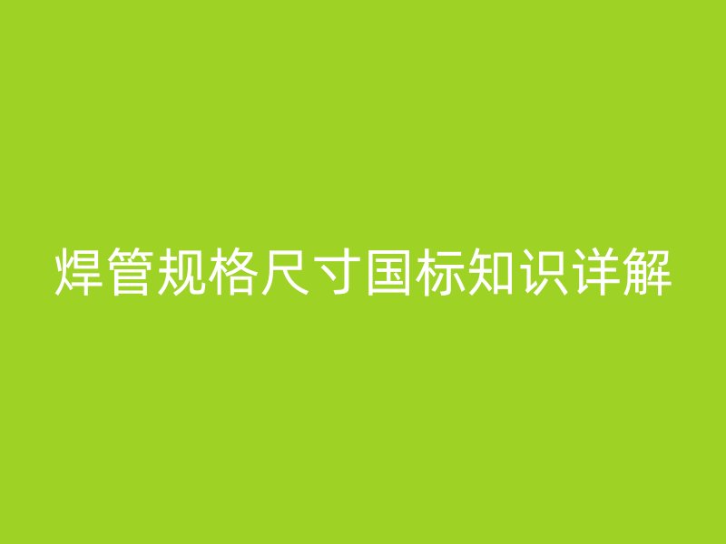 焊管規(guī)格尺寸國標(biāo)知識(shí)詳解