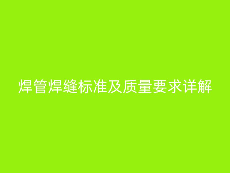 焊管焊縫標(biāo)準(zhǔn)及質(zhì)量要求詳解