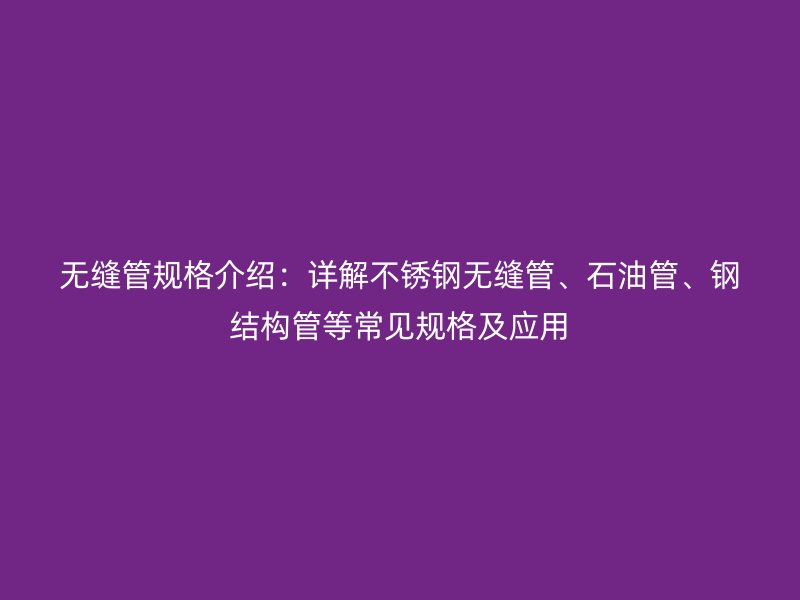 無縫管規(guī)格介紹：詳解不銹鋼無縫管、石油管、鋼結(jié)構(gòu)管等常見規(guī)格及應(yīng)用