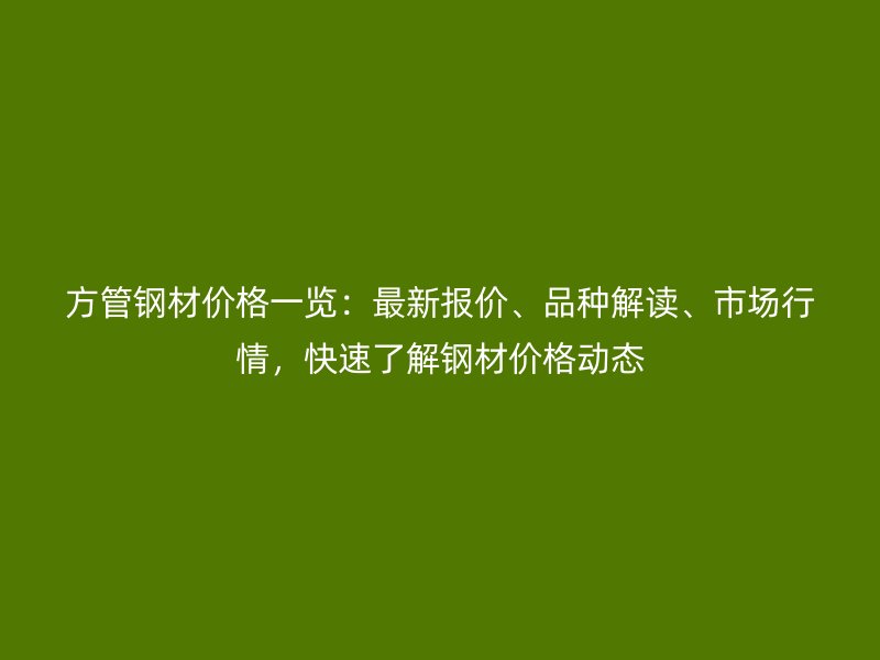 方管鋼材價格一覽：最新報價、品種解讀、市場行情，快速了解鋼材價格動態(tài)