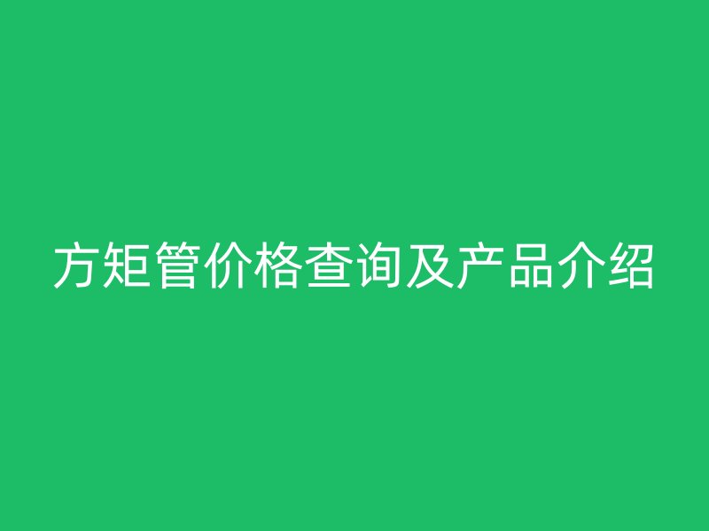 方矩管價格查詢及產(chǎn)品介紹